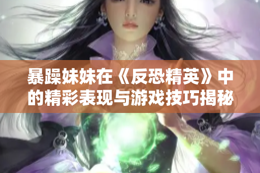 暴躁妹妹在《反恐精英》中的精彩表现与游戏技巧揭秘