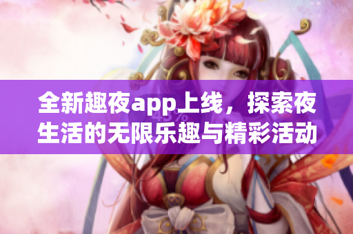 全新趣夜app上线，探索夜生活的无限乐趣与精彩活动