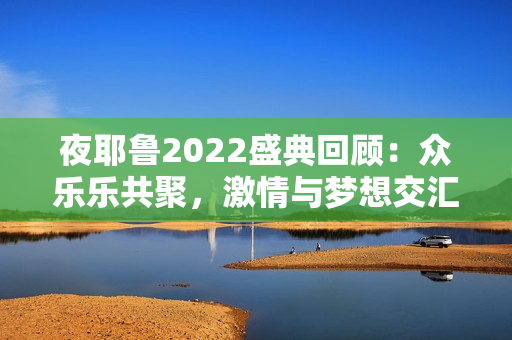 夜耶鲁2022盛典回顾：众乐乐共聚，激情与梦想交汇