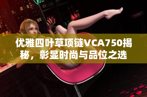 优雅四叶草项链VCA750揭秘，彰显时尚与品位之选