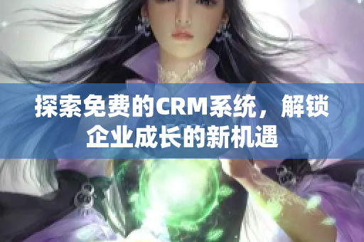 探索免费的CRM系统，解锁企业成长的新机遇