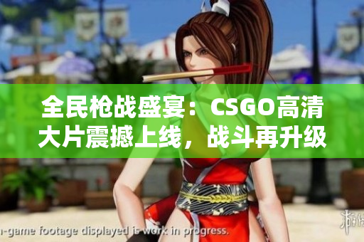 全民枪战盛宴：CSGO高清大片震撼上线，战斗再升级！