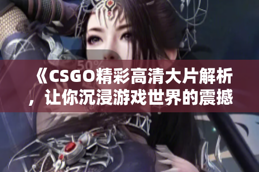 《CSGO精彩高清大片解析，让你沉浸游戏世界的震撼体验》