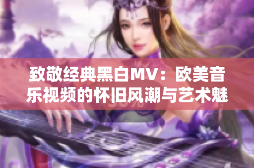 致敬经典黑白MV：欧美音乐视频的怀旧风潮与艺术魅力