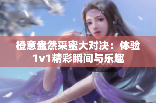 橙意盎然采蜜大对决：体验1v1精彩瞬间与乐趣