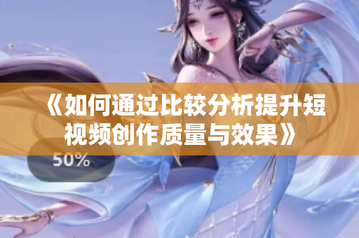 《如何通过比较分析提升短视频创作质量与效果》