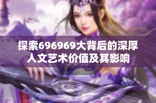 探索696969大背后的深厚人文艺术价值及其影响