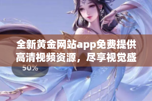 全新黄金网站app免费提供高清视频资源，尽享视觉盛宴