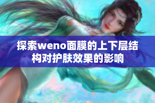 探索weno面膜的上下层结构对护肤效果的影响