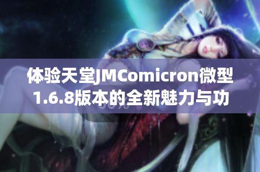 体验天堂JMComicron微型1.6.8版本的全新魅力与功能揭秘