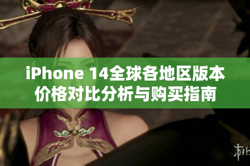 iPhone 14全球各地区版本价格对比分析与购买指南