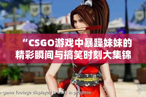 “CSGO游戏中暴躁妹妹的精彩瞬间与搞笑时刻大集锦”