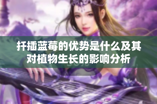 扦插蓝莓的优势是什么及其对植物生长的影响分析