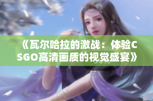 《瓦尔哈拉的激战：体验CSGO高清画质的视觉盛宴》