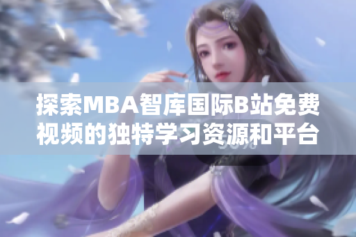 探索MBA智库国际B站免费视频的独特学习资源和平台优势