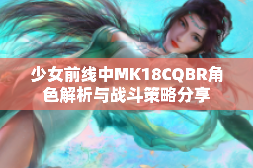 少女前线中MK18CQBR角色解析与战斗策略分享