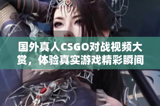 国外真人CSGO对战视频大赏，体验真实游戏精彩瞬间