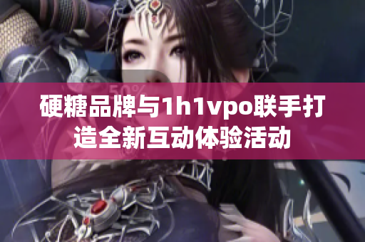 硬糖品牌与1h1vpo联手打造全新互动体验活动