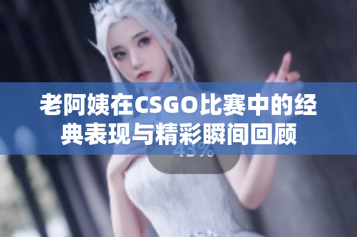 老阿姨在CSGO比赛中的经典表现与精彩瞬间回顾