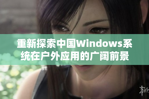 重新探索中国Windows系统在户外应用的广阔前景