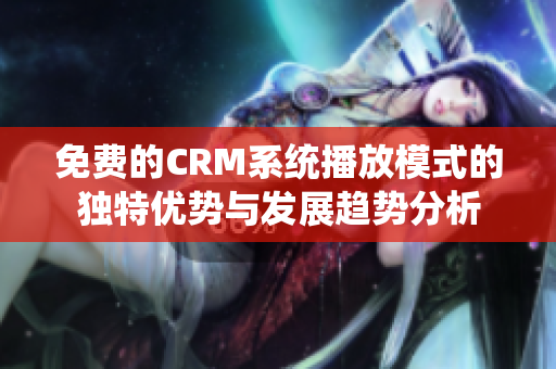 免费的CRM系统播放模式的独特优势与发展趋势分析