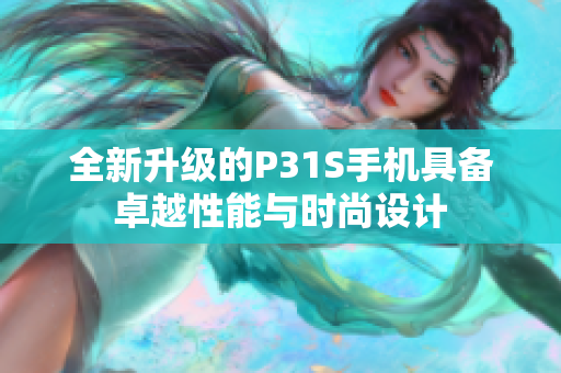 全新升级的P31S手机具备卓越性能与时尚设计