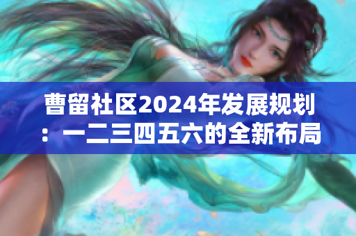 曹留社区2024年发展规划：一二三四五六的全新布局与展望