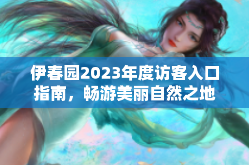 伊春园2023年度访客入口指南，畅游美丽自然之地