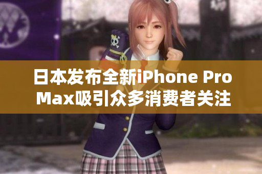 日本发布全新iPhone Pro Max吸引众多消费者关注