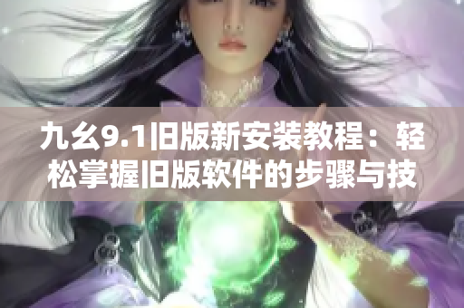 九幺9.1旧版新安装教程：轻松掌握旧版软件的步骤与技巧