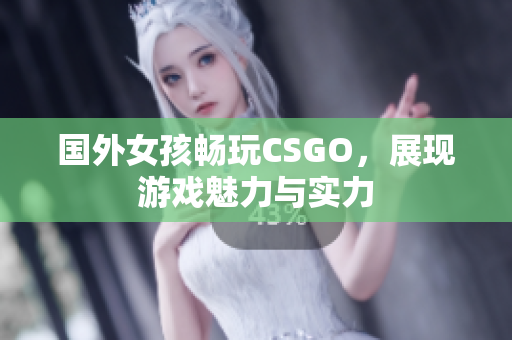 国外女孩畅玩CSGO，展现游戏魅力与实力