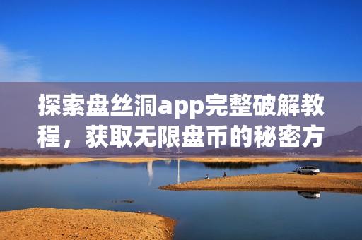 探索盘丝洞app完整破解教程，获取无限盘币的秘密方法