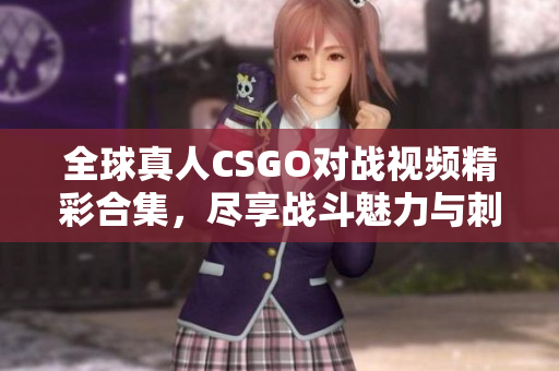 全球真人CSGO对战视频精彩合集，尽享战斗魅力与刺激时刻