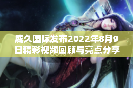 威久国际发布2022年8月9日精彩视频回顾与亮点分享