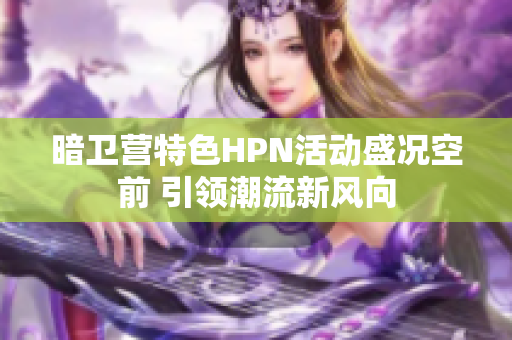 暗卫营特色HPN活动盛况空前 引领潮流新风向