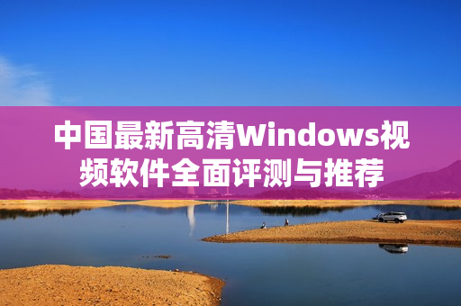 中国最新高清Windows视频软件全面评测与推荐