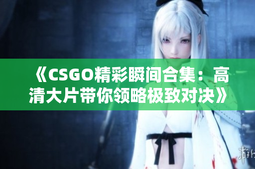 《CSGO精彩瞬间合集：高清大片带你领略极致对决》