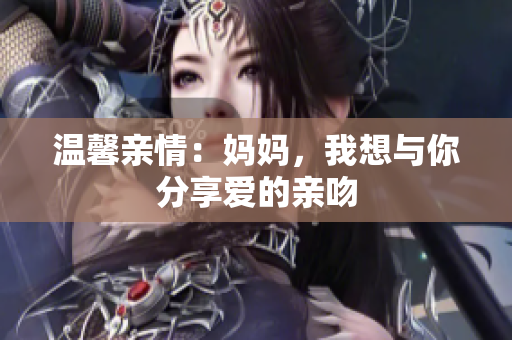 温馨亲情：妈妈，我想与你分享爱的亲吻