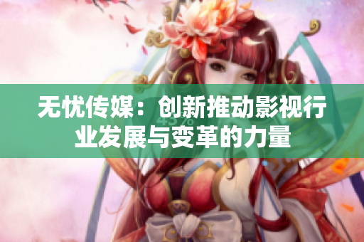 无忧传媒：创新推动影视行业发展与变革的力量