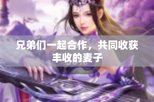 兄弟们一起合作，共同收获丰收的麦子