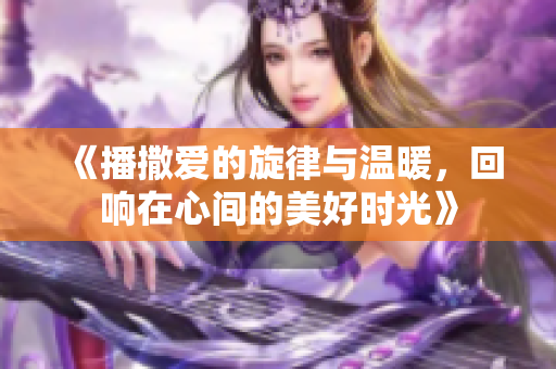 《播撒爱的旋律与温暖，回响在心间的美好时光》