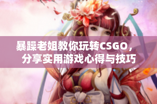 暴躁老姐教你玩转CSGO， 分享实用游戏心得与技巧