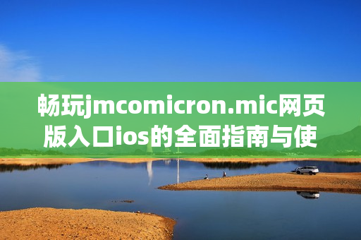 畅玩jmcomicron.mic网页版入口ios的全面指南与使用体验