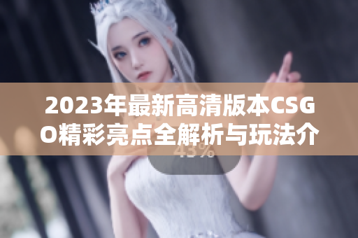 2023年最新高清版本CSGO精彩亮点全解析与玩法介绍