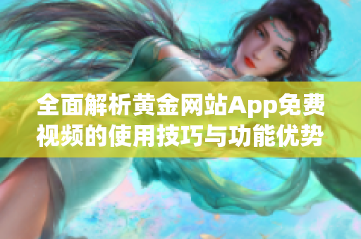 全面解析黄金网站App免费视频的使用技巧与功能优势