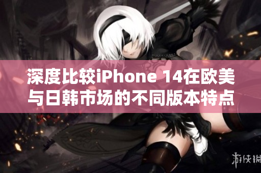 深度比较iPhone 14在欧美与日韩市场的不同版本特点