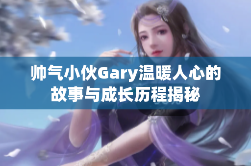 帅气小伙Gary温暖人心的故事与成长历程揭秘