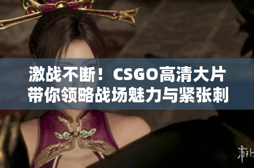 激战不断！CSGO高清大片带你领略战场魅力与紧张刺激