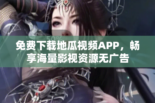 免费下载地瓜视频APP，畅享海量影视资源无广告