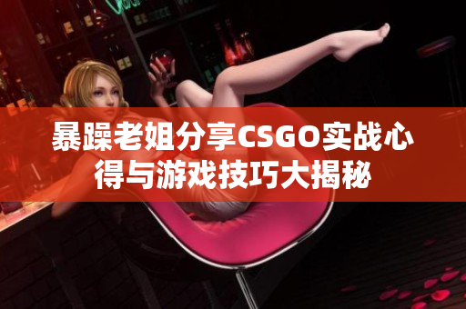 暴躁老姐分享CSGO实战心得与游戏技巧大揭秘